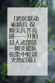 跨区联动砺精兵 保障尖兵齐亮剑——开阳县人武部第一期支援队伍集中轮训火热启幕