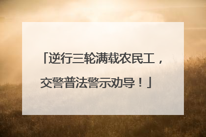 逆行三轮满载农民工，交警普法警示劝导！