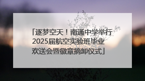 逐梦空天！南通中学举行2025届航空实验班毕业欢送会暨徽章摘卸仪式