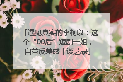 遇见真实的李柯以：这个“00后”短剧一姐，自带反差感丨谈艺录