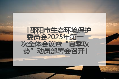 邵阳市生态环境保护委员会2025年第一次全体会议暨“夏季攻势”动员部署会召开