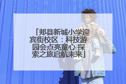 郏县新城小学迎宾街校区：科技游园会点亮童心 探索之旅启航未来