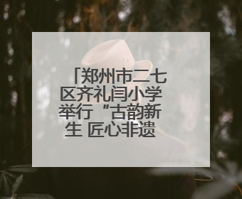 郑州市二七区齐礼闫小学举行“古韵新生 匠心非遗”文艺汇演