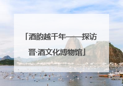 酒韵越千年——探访晋·酒文化博物馆