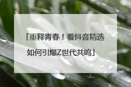 重释青春！看抖音精选如何引爆Z世代共鸣