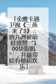 金鹰卡通卫视《三孩来了3》：唐九洲被萌娃盛赞“100块腹肌”，井胧带娃有梗超欢乐
