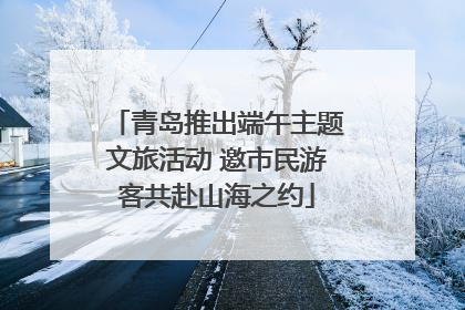 青岛推出端午主题文旅活动 邀市民游客共赴山海之约
