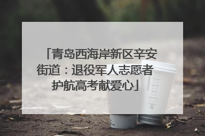 青岛西海岸新区辛安街道：退役军人志愿者护航高考献爱心