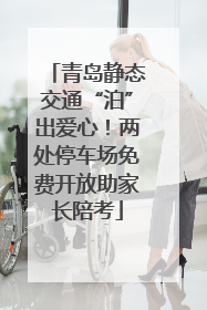 青岛静态交通“泊”出爱心！两处停车场免费开放助家长陪考