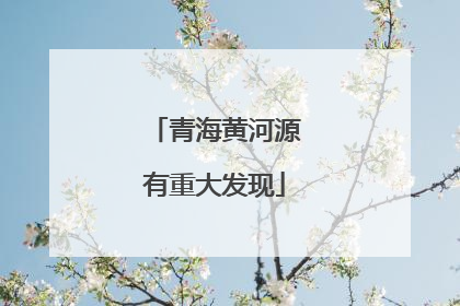 青海黄河源有重大发现