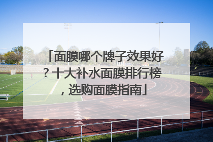 面膜哪个牌子效果好？十大补水面膜排行榜，选购面膜指南