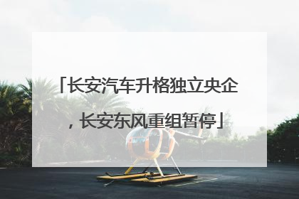 长安汽车升格独立央企，长安东风重组暂停