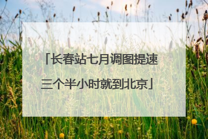 长春站七月调图提速 三个半小时就到北京