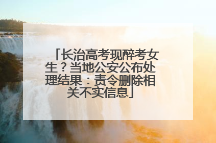 长治高考现醉考女生？当地公安公布处理结果：责令删除相关不实信息