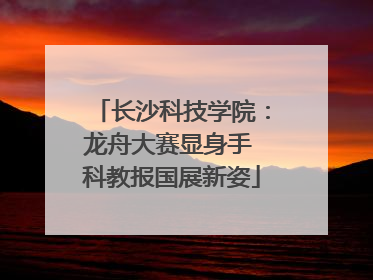 长沙科技学院：龙舟大赛显身手 科教报国展新姿