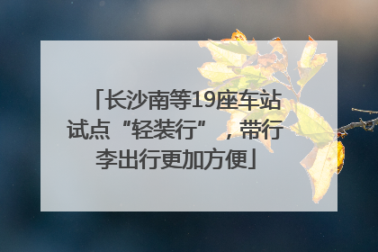 长沙南等19座车站试点“轻装行”，带行李出行更加方便