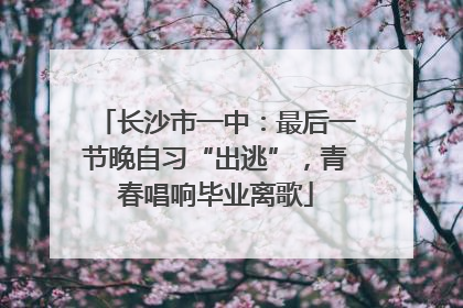 长沙市一中：最后一节晚自习“出逃”，青春唱响毕业离歌