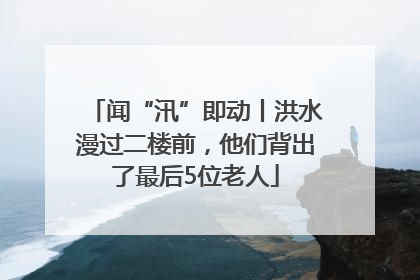 闻“汛”即动丨洪水漫过二楼前，他们背出了最后5位老人