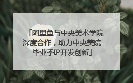 阿里鱼与中央美术学院深度合作，助力中央美院毕业季IP开发创新