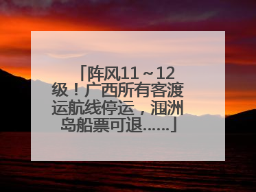 阵风11～12级！广西所有客渡运航线停运，涠洲岛船票可退……