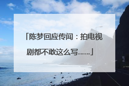 陈梦回应传闻：拍电视剧都不敢这么写……