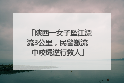 陕西一女子坠江漂流3公里，民警激流中咬绳逆行救人