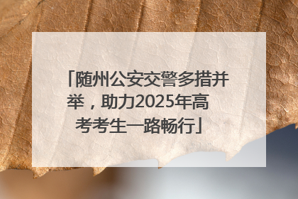 随州公安交警多措并举，助力2025年高考考生一路畅行