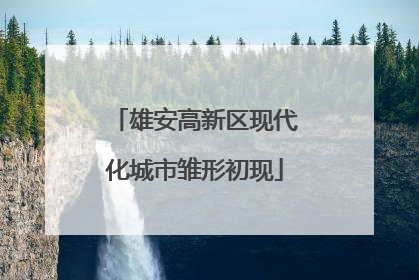 雄安高新区现代化城市雏形初现