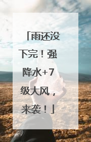 雨还没下完！强降水+7级大风，来袭！