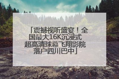 震撼视听盛宴！全国最大16K沉浸式超高清球幕飞翔影院落户四川巴中