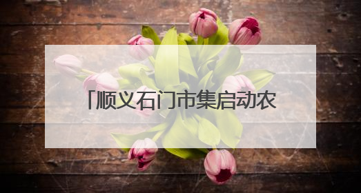 顺义石门市集启动农产品特惠狂欢月，本地农产品现摘现卖