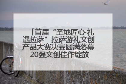 首届“圣地匠心·礼遇拉萨”拉萨游礼文创产品大赛决赛圆满落幕 20强文创佳作绽放雪域文化魅力