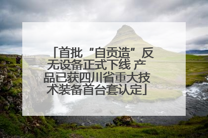首批“自贡造”反无设备正式下线 产品已获四川省重大技术装备首台套认定