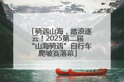 骑遇山海，踏浪逐云！2025第二届“山海骑遇”自行车爬坡赛落幕