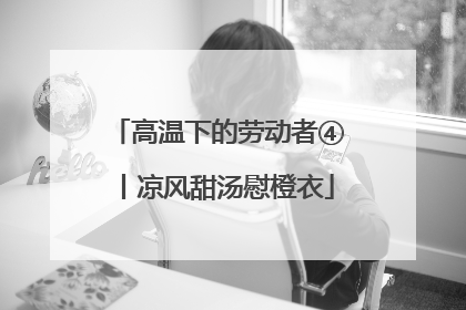 高温下的劳动者④丨凉风甜汤慰橙衣
