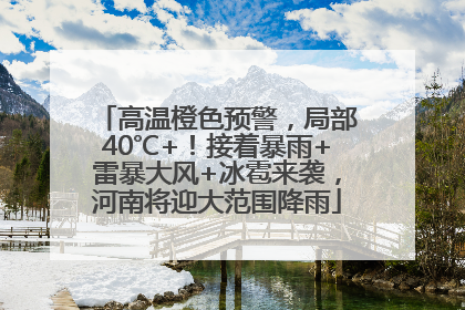高温橙色预警，局部40℃+！接着暴雨+雷暴大风+冰雹来袭，河南将迎大范围降雨