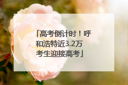 高考倒计时！呼和浩特近3.2万考生迎接高考