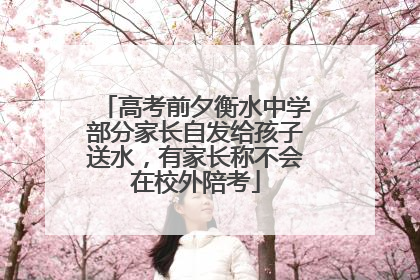 高考前夕衡水中学部分家长自发给孩子送水，有家长称不会在校外陪考