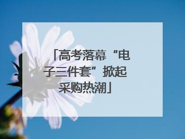 高考落幕“电子三件套”掀起采购热潮