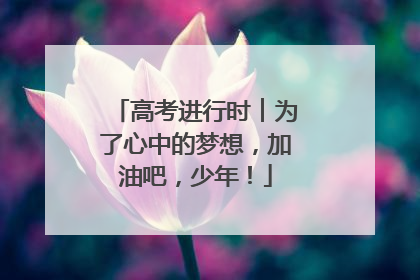 高考进行时︱为了心中的梦想，加油吧，少年！
