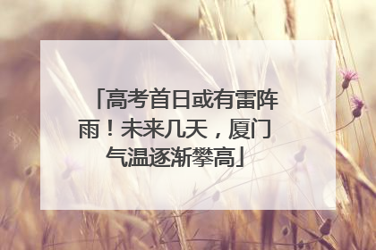 高考首日或有雷阵雨！未来几天，厦门气温逐渐攀高
