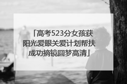 高考523分女孩获阳光爱眼关爱计划帮扶成功摘镜圆梦高清