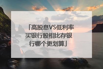 高股息VS低利率 买银行股相比存银行哪个更划算