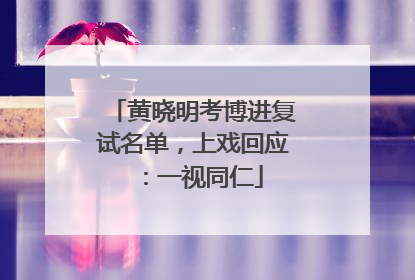 黄晓明考博进复试名单，上戏回应：一视同仁