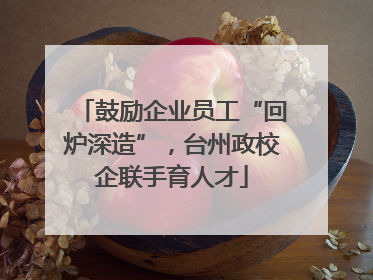 鼓励企业员工“回炉深造”，台州政校企联手育人才