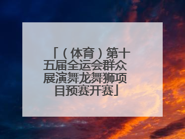 （体育）第十五届全运会群众展演舞龙舞狮项目预赛开赛