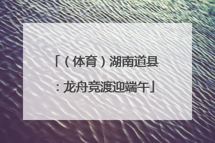 （体育）湖南道县：龙舟竞渡迎端午