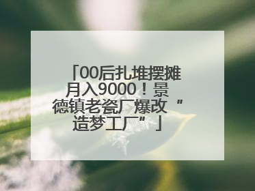 00后扎堆摆摊月入9000！景德镇老瓷厂爆改“造梦工厂”