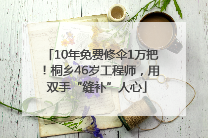 10年免费修伞1万把！桐乡46岁工程师，用双手“缝补”人心