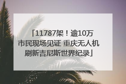 11787架！逾10万市民现场见证 重庆无人机刷新吉尼斯世界纪录